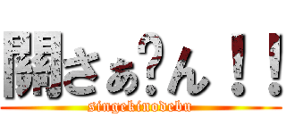 關さぁ〜ん！！ (singekinodebu)
