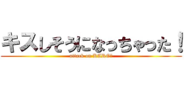 キスしそうになっちゃった！ (attack on KARO！)