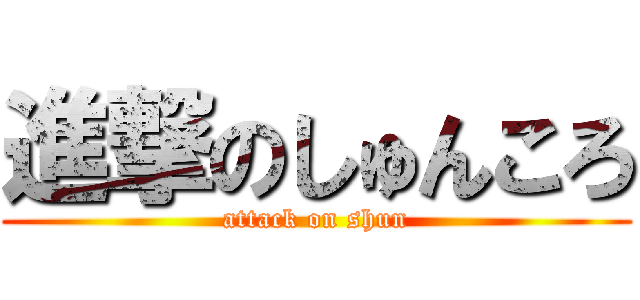 進撃のしゅんころ (attack on shun)