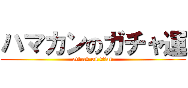 ハマカンのガチャ運 (attack on titan)