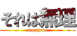 それは無理 (muriyade)