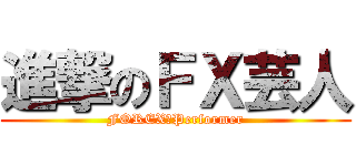 進撃のＦＸ芸人 (FOREX　Performer)