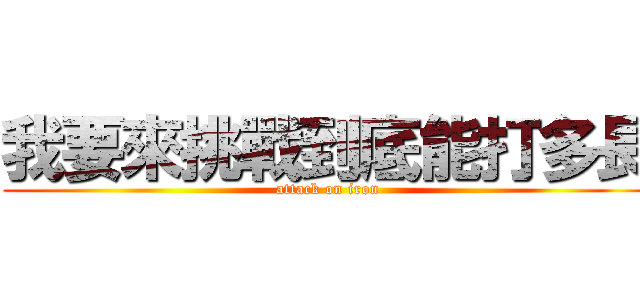 我要來挑戰到底能打多長 (attack on iron)