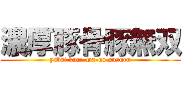 濃厚豚骨豚無双 (yabai kure-ma-no susuru)