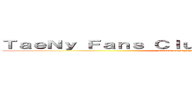 ＴａｅＮｙ Ｆａｎｓ Ｃｌｕｂ － 泰妮夫婦粉絲應援站 (attack on TNFC.TaeNyFansClub)