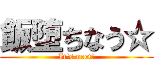 飯堕ちなう☆ (It's neet☆)