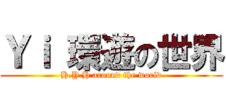 Ｙｉ 環遊の世界 (H.Y.H around the world)