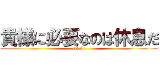 貴様に必要なのは休息だ (chinko)