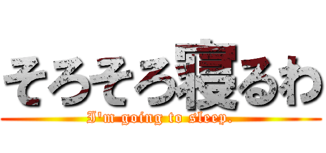 そろそろ寝るわ (I\'m going to sleep.)