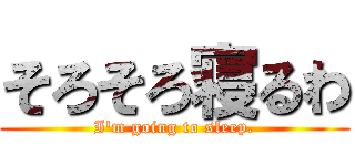 そろそろ寝るわ (I\'m going to sleep.)