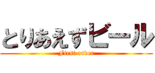 とりあえずビール (First order)