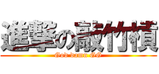 進撃の敲竹槓 (God damn GG)