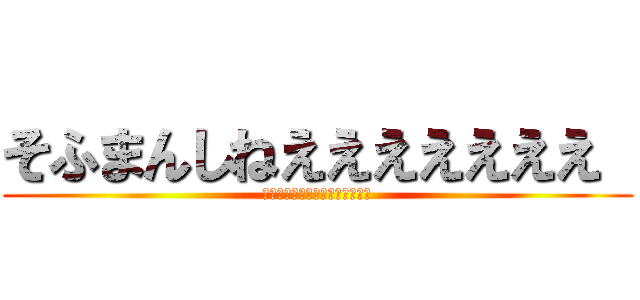そふまんしねえええええええ  (しねえええええええええええええ)