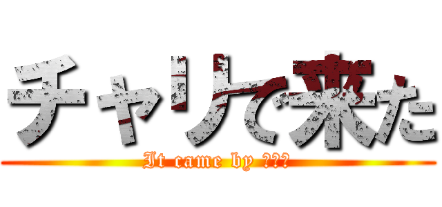 チャリで来た (It came by チャリ)