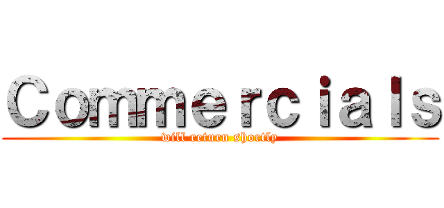 Ｃｏｍｍｅｒｃｉａｌｓ (will return shortly)