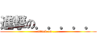 進撃の．．．．． (attack on .....)