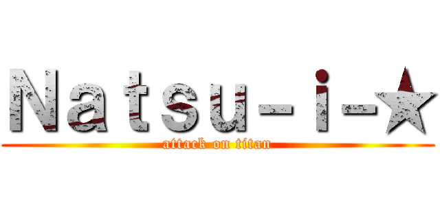 Ｎａｔｓｕ－ｉ－★ (attack on titan)