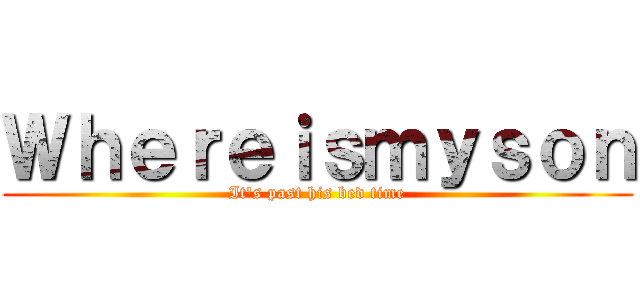 Ｗｈｅｒｅｉｓｍｙｓｏｎ (It's past his bed time)