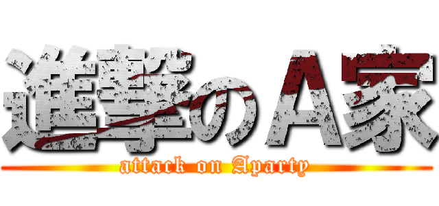 進撃のＡ家 (attack on Aparty)