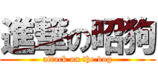 進撃の昭狗 (attack on the dog)
