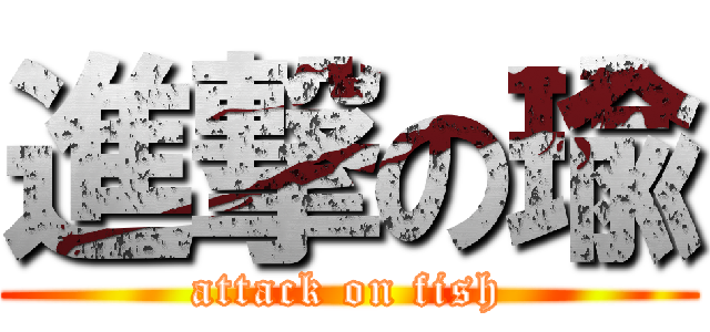 進撃の瑜 (attack on fish)