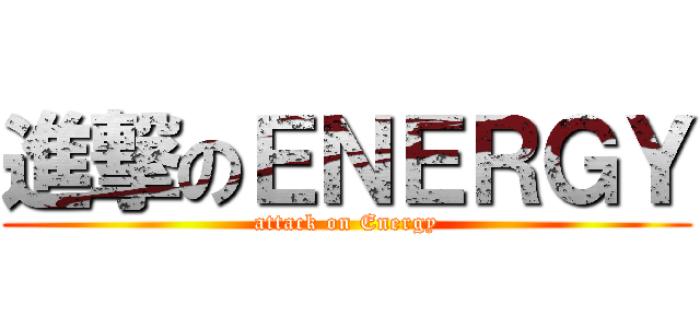 進撃のＥＮＥＲＧＹ (attack on Energy)