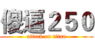 傻逼２５０ (attack on titan)