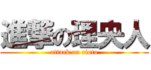 進撃の理央人 (attack on rioto)
