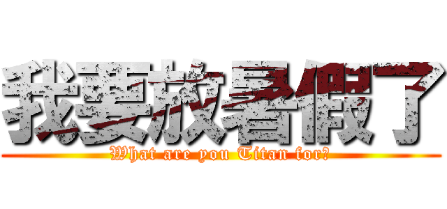 我要放暑假了 (What are you Titan for?)