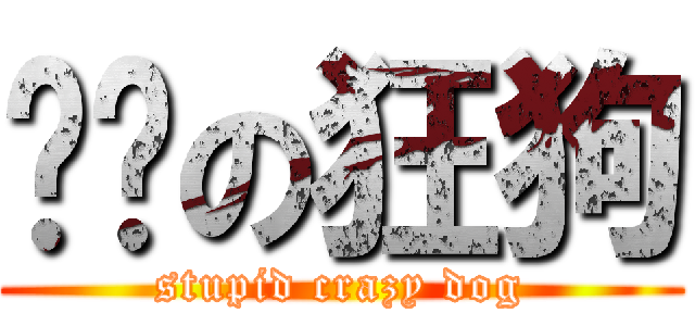 煞笔の狂狗 (stupid crazy dog)