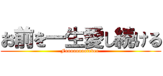 お前を一生愛し続ける (Fooooooootever )