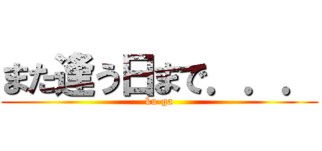 また逢う日まで．．． (ku-ga)