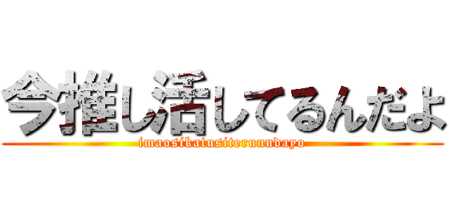 今推し活してるんだよ (imaosikatusiterunndayo)