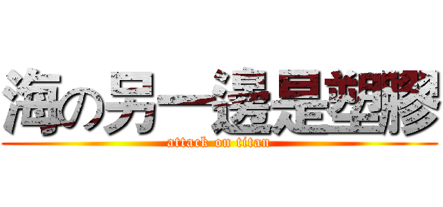 海の另一邊是塑膠 (attack on titan)