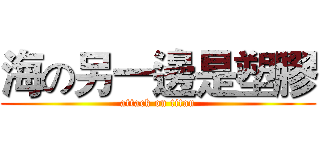 海の另一邊是塑膠 (attack on titan)