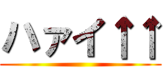 ハァイ↑↑ ()