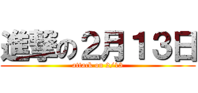 進撃の２月１３日 (attack on 2/13)