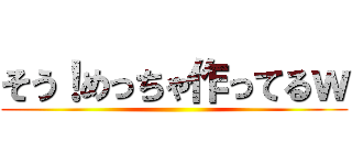 そう！めっちゃ作ってるｗ ()