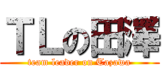 ＴＬの田澤 (team leader on Tazawa)