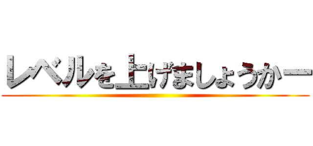 レベルを上げましょうかー ()