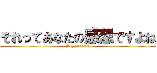 それってあなたの感想ですよね (Mr, hiroyuki)