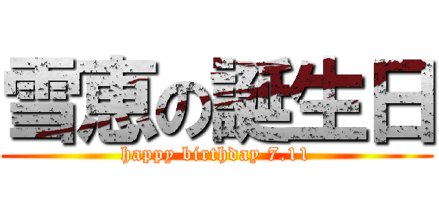 雪恵の誕生日 (happy birthday 7.11)