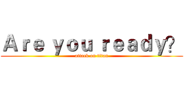 Ａｒｅ ｙｏｕ ｒｅａｄｙ？ (attack on titan)