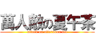 萬人敵の夏午茶 (attack on afternoon tea)