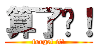 算了吧！ (forget it!)