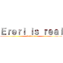 Ｅｒｅｒｉ ｉｓ ｒｅａｌ (Confirmed)