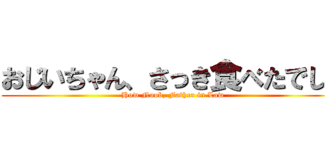 おじいちゃん、さっき食べたでしょ (How Noob, Father in Law)