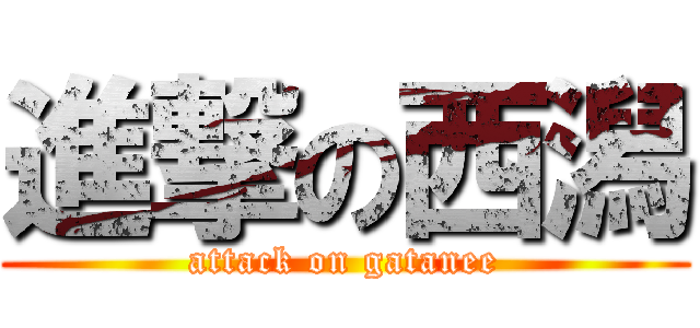 進撃の西潟 (attack on gatanee)