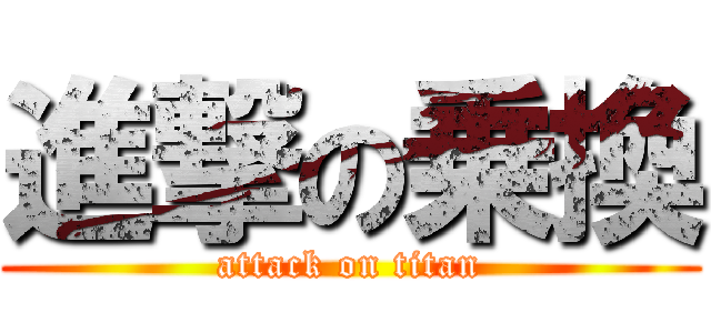 進撃の乗換 (attack on titan)