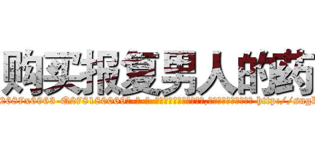 购买报复男人的药 (购买报复男人的药【电-186x2687x6963-Q278180069元-吉-药-业】我们做的是长期生意,靠的是老客户长期支持 http://sngk.net/ATZpYj
)